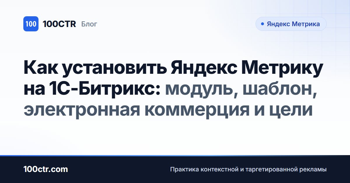 Обложка статьи «Как установить Яндекс Метрику на 1С-Битрикс: модуль, шаблон, электронная коммерция и цели»
